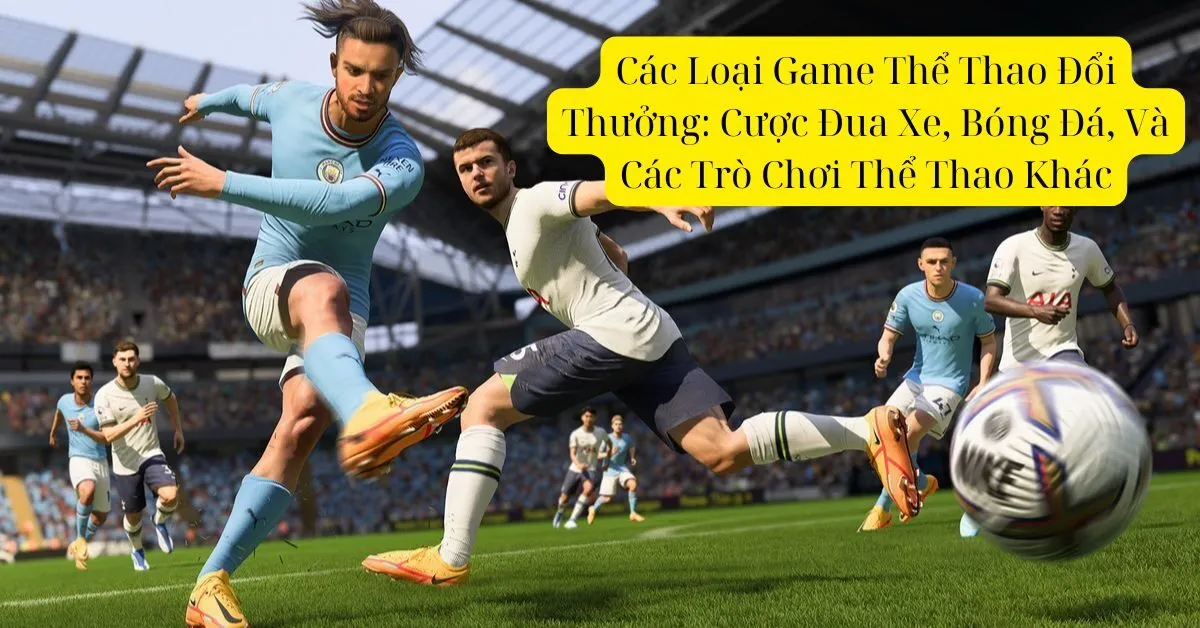 Các Loại Game Thể Thao Đổi Thưởng: Cược Đua Xe, Bóng Đá, Và Các Trò Chơi Thể Thao Khác